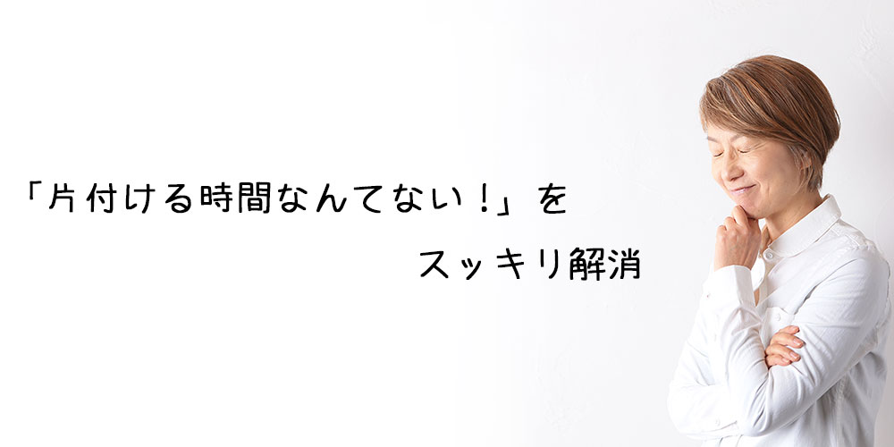 片付ける時間なんてない！をスッキリ解消します